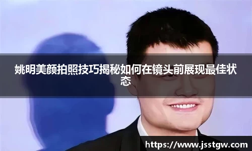 姚明美颜拍照技巧揭秘如何在镜头前展现最佳状态