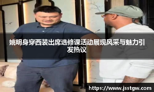 姚明身穿西装出席选修课活动展现风采与魅力引发热议