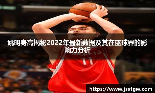 姚明身高揭秘2022年最新数据及其在篮球界的影响力分析