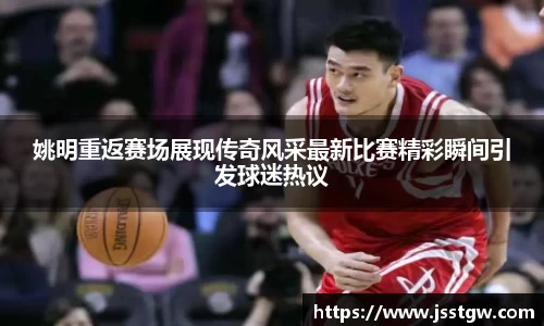姚明重返赛场展现传奇风采最新比赛精彩瞬间引发球迷热议