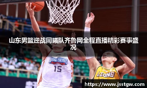 山东男篮迎战同曦队齐鲁网全程直播精彩赛事盛况