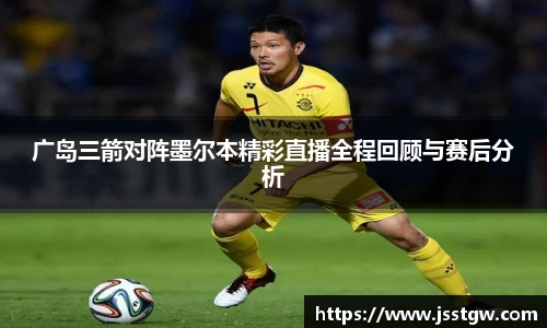广岛三箭对阵墨尔本精彩直播全程回顾与赛后分析