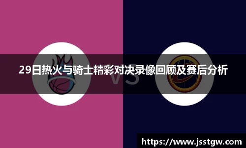 29日热火与骑士精彩对决录像回顾及赛后分析