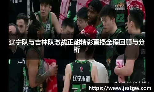 辽宁队与吉林队激战正酣精彩直播全程回顾与分析