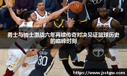 勇士与骑士激战六年再续传奇对决见证篮球历史的巅峰时刻
