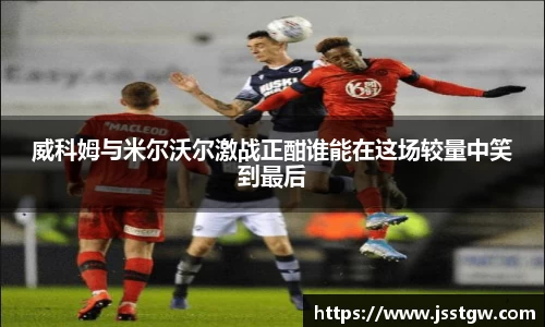 威科姆与米尔沃尔激战正酣谁能在这场较量中笑到最后