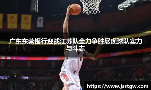 广东东莞银行迎战江苏队全力争胜展现球队实力与斗志